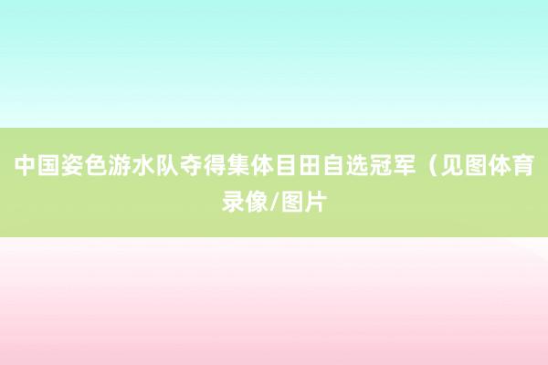中国姿色游水队夺得集体目田自选冠军（见图体育录像/图片
