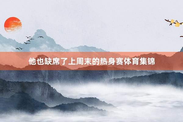 他也缺席了上周末的热身赛体育集锦