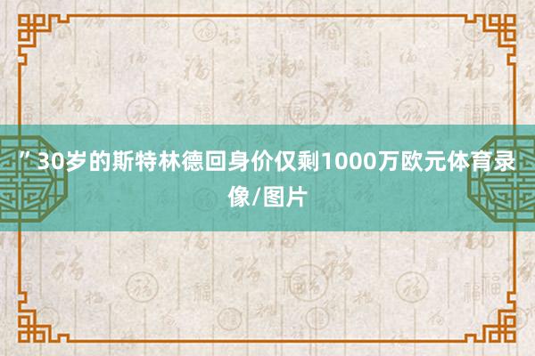 ”30岁的斯特林德回身价仅剩1000万欧元体育录像/图片