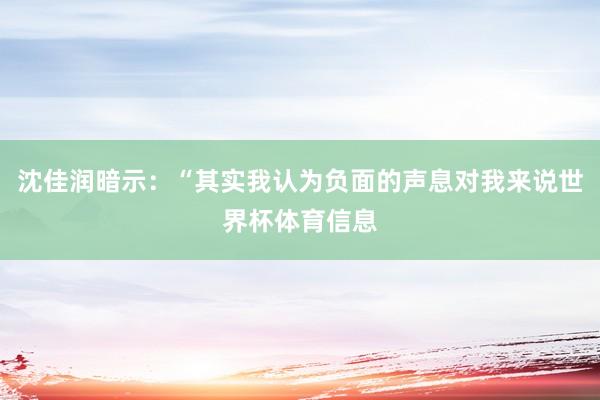 沈佳润暗示：“其实我认为负面的声息对我来说世界杯体育信息