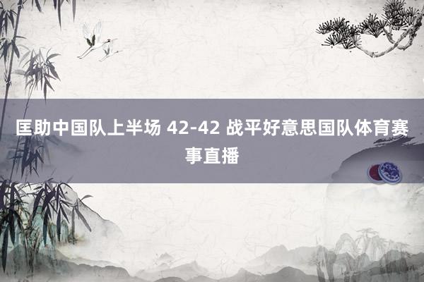 匡助中国队上半场 42-42 战平好意思国队体育赛事直播