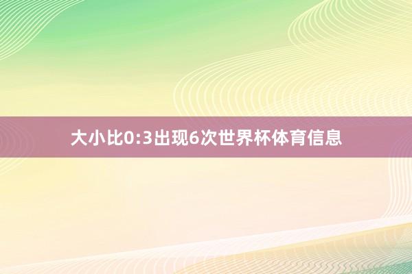 大小比0:3出现6次世界杯体育信息