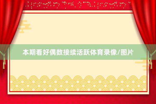 本期看好偶数接续活跃体育录像/图片