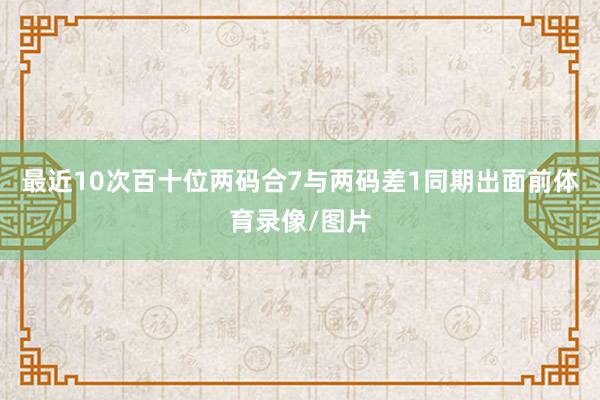最近10次百十位两码合7与两码差1同期出面前体育录像/图片