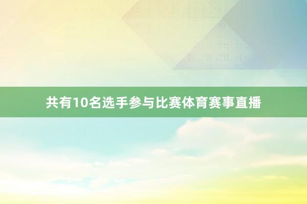 共有10名选手参与比赛体育赛事直播