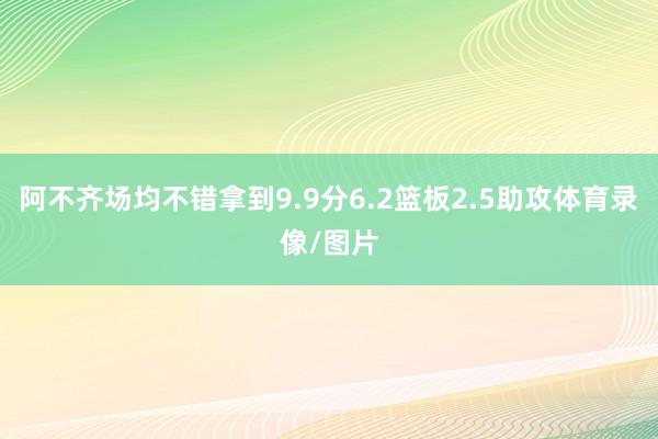 阿不齐场均不错拿到9.9分6.2篮板2.5助攻体育录像/图片