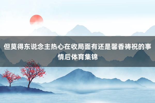 但莫得东说念主热心在收局面有还是馨香祷祝的事情后体育集锦