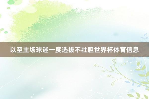 以至主场球迷一度选拔不壮胆世界杯体育信息