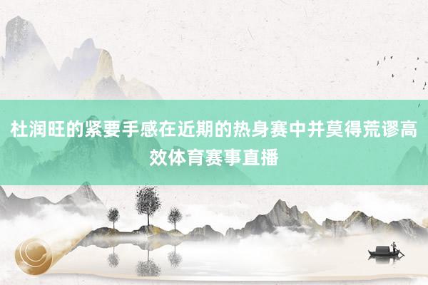 杜润旺的紧要手感在近期的热身赛中并莫得荒谬高效体育赛事直播