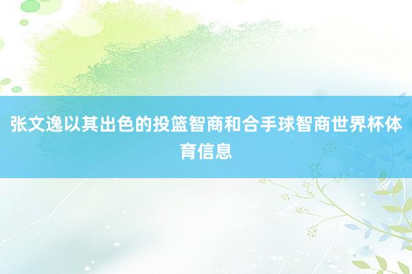 张文逸以其出色的投篮智商和合手球智商世界杯体育信息