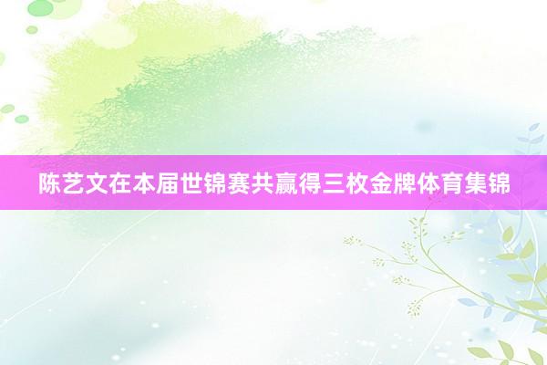 陈艺文在本届世锦赛共赢得三枚金牌体育集锦