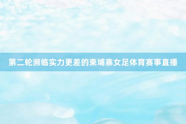 第二轮濒临实力更差的柬埔寨女足体育赛事直播