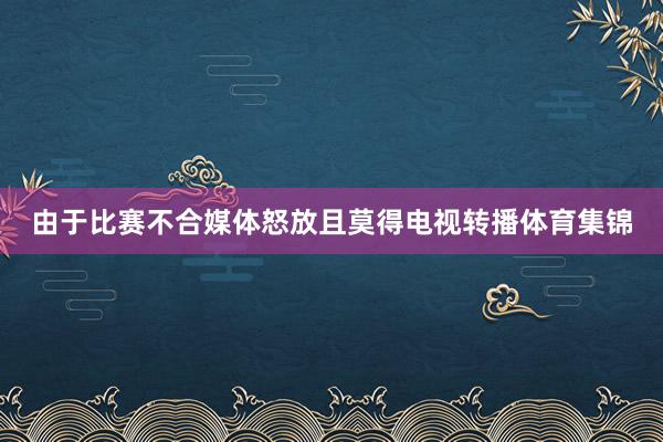 由于比赛不合媒体怒放且莫得电视转播体育集锦