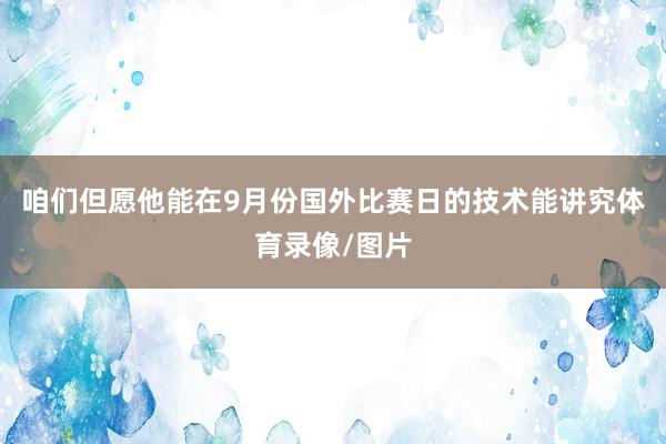 咱们但愿他能在9月份国外比赛日的技术能讲究体育录像/图片