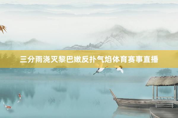 三分雨浇灭黎巴嫩反扑气焰体育赛事直播
