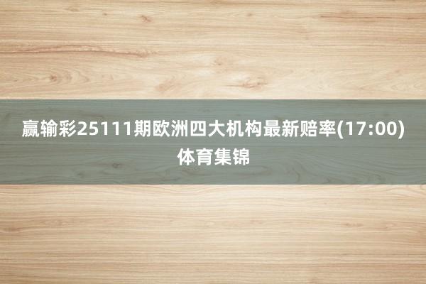 赢输彩25111期欧洲四大机构最新赔率(17:00)体育集锦