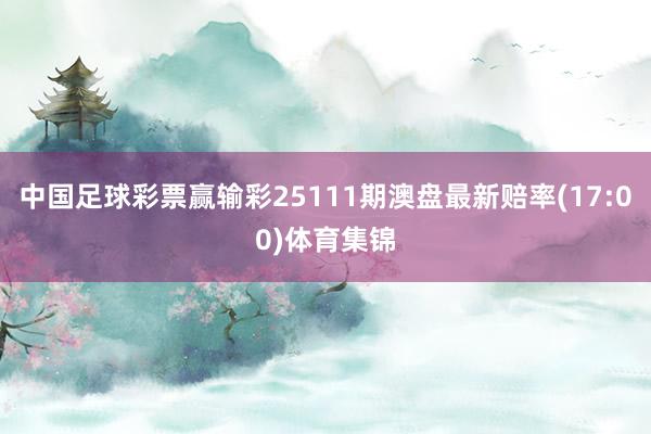 中国足球彩票赢输彩25111期澳盘最新赔率(17:00)体育集锦