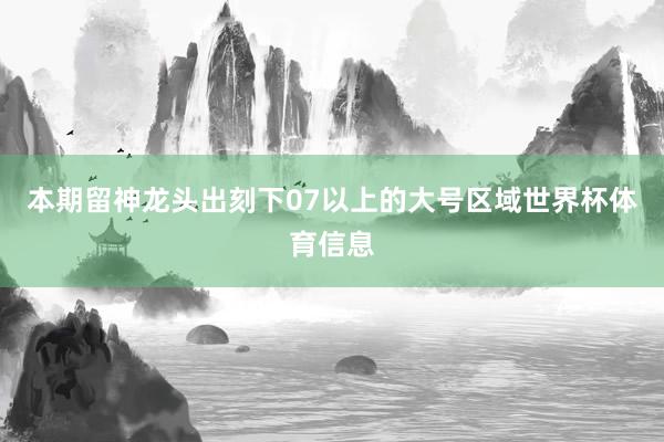 本期留神龙头出刻下07以上的大号区域世界杯体育信息