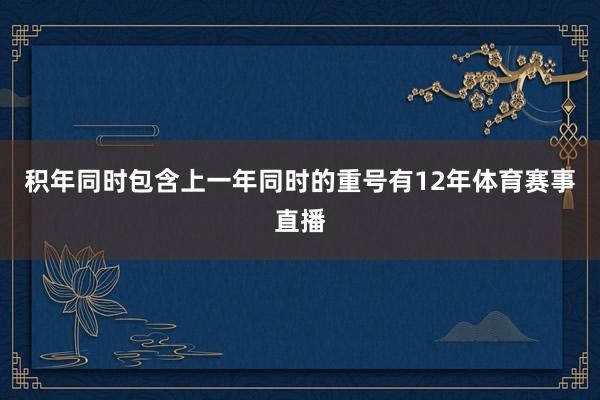 积年同时包含上一年同时的重号有12年体育赛事直播