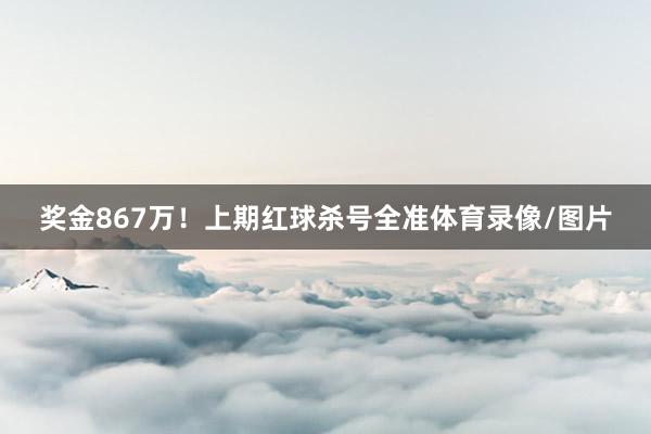 奖金867万!上期红球杀号全准体育录像/图片