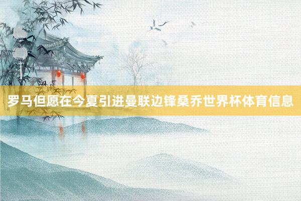 罗马但愿在今夏引进曼联边锋桑乔世界杯体育信息
