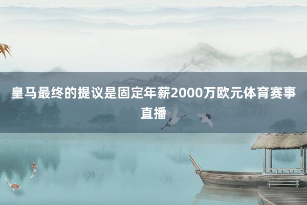 皇马最终的提议是固定年薪2000万欧元体育赛事直播