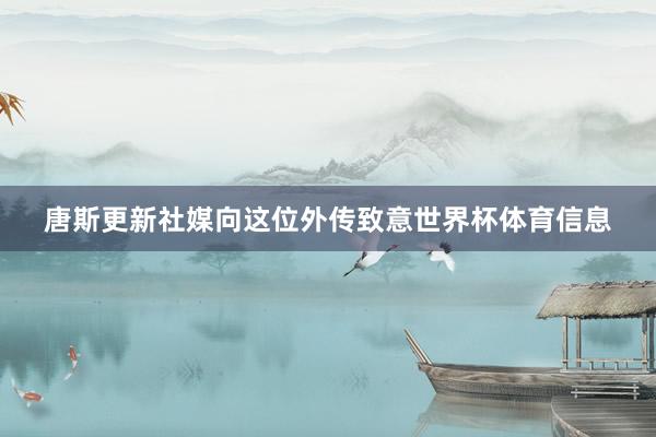 唐斯更新社媒向这位外传致意世界杯体育信息