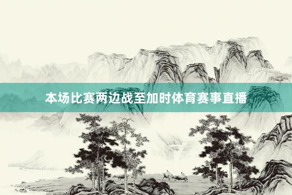 本场比赛两边战至加时体育赛事直播