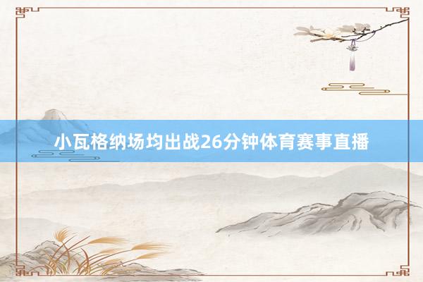 小瓦格纳场均出战26分钟体育赛事直播