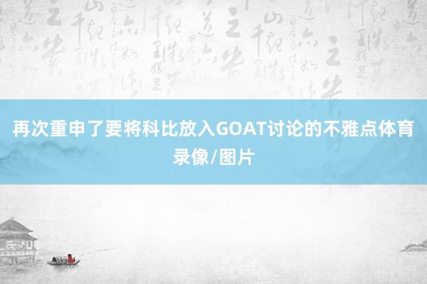 再次重申了要将科比放入GOAT讨论的不雅点体育录像/图片