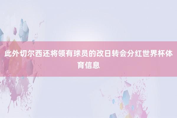 此外切尔西还将领有球员的改日转会分红世界杯体育信息