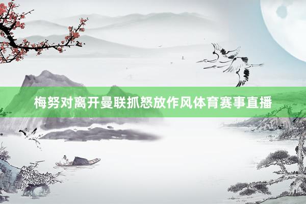 梅努对离开曼联抓怒放作风体育赛事直播