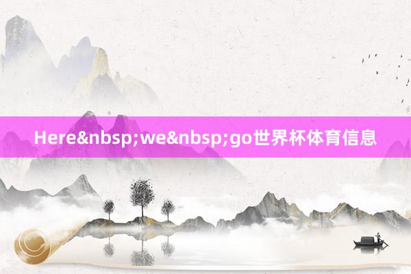Here&nbsp;we&nbsp;go世界杯体育信息