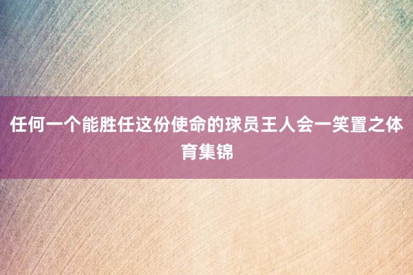 任何一个能胜任这份使命的球员王人会一笑置之体育集锦