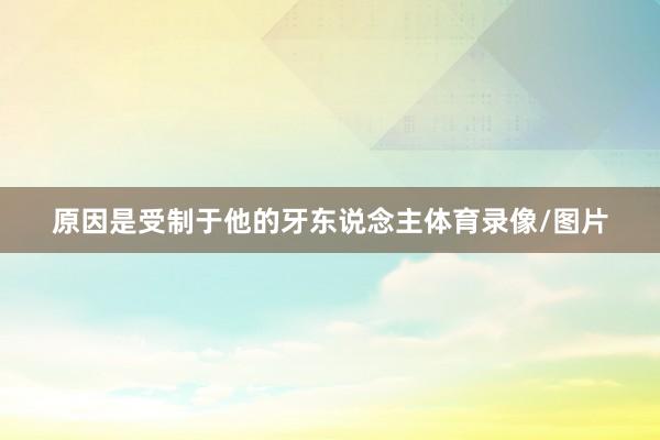 原因是受制于他的牙东说念主体育录像/图片