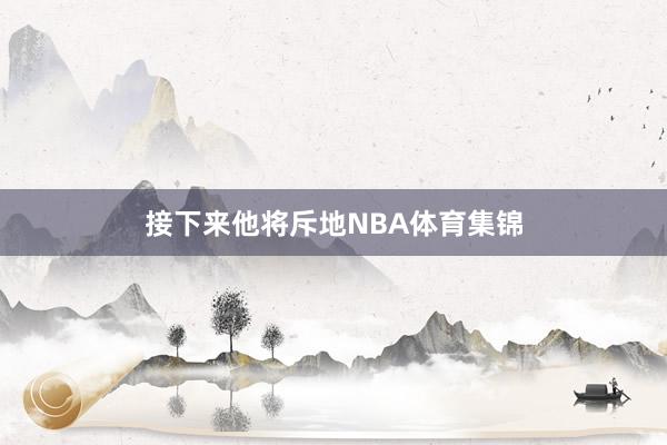 接下来他将斥地NBA体育集锦