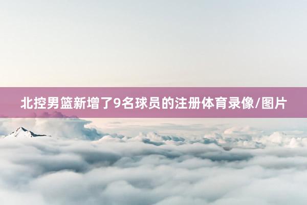 北控男篮新增了9名球员的注册体育录像/图片