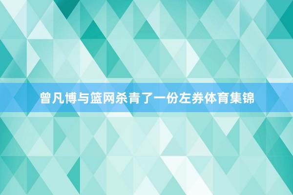 曾凡博与篮网杀青了一份左券体育集锦