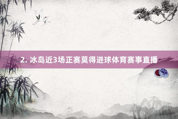 2. 冰岛近3场正赛莫得进球体育赛事直播