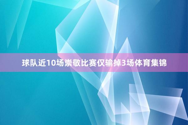 球队近10场崇敬比赛仅输掉3场体育集锦