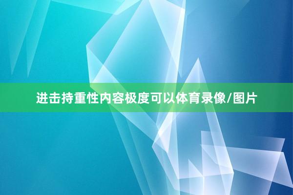 进击持重性内容极度可以体育录像/图片