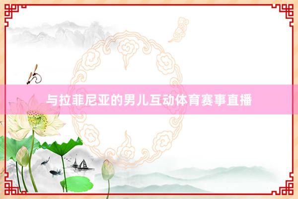 与拉菲尼亚的男儿互动体育赛事直播