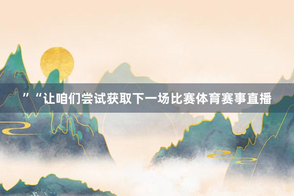 ”“让咱们尝试获取下一场比赛体育赛事直播
