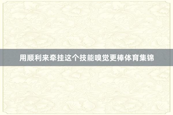 用顺利来牵挂这个技能嗅觉更棒体育集锦