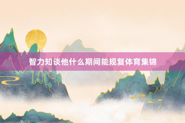 智力知谈他什么期间能规复体育集锦