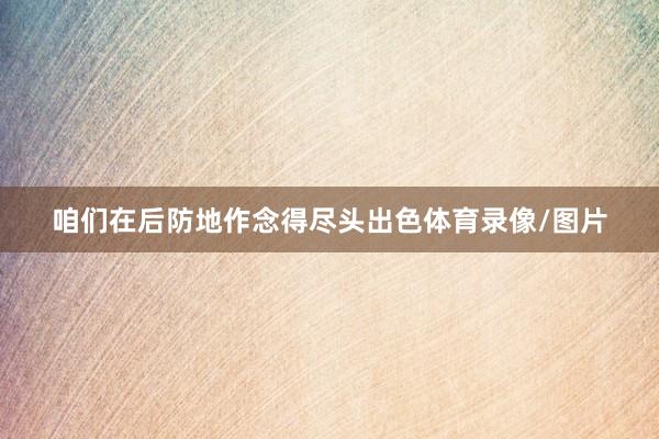 咱们在后防地作念得尽头出色体育录像/图片