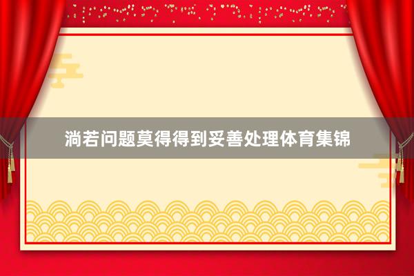 淌若问题莫得得到妥善处理体育集锦