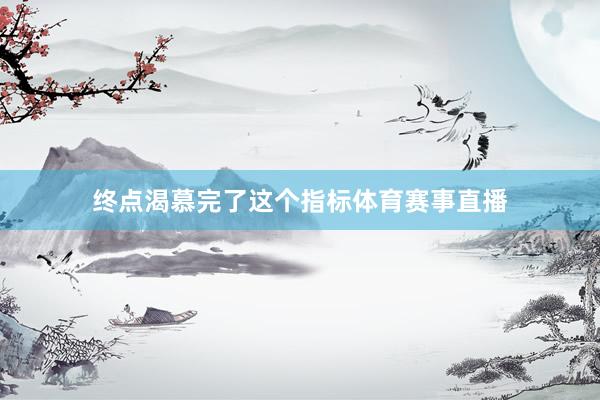 终点渴慕完了这个指标体育赛事直播