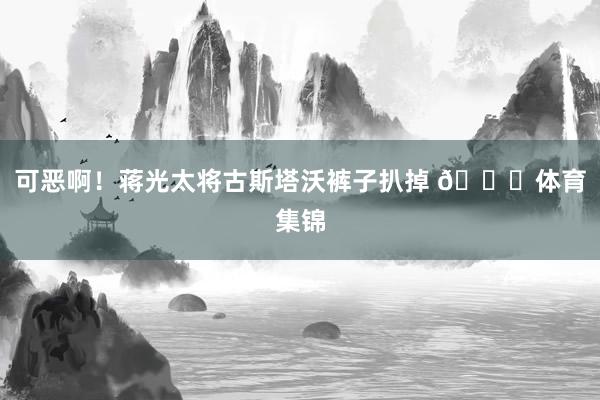 可恶啊！蒋光太将古斯塔沃裤子扒掉 😂体育集锦