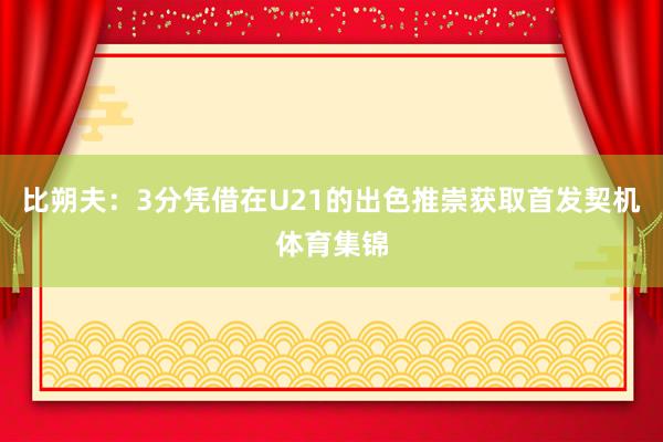比朔夫：3分凭借在U21的出色推崇获取首发契机体育集锦